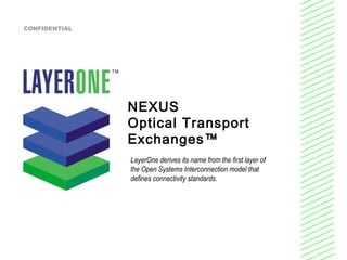 NEXUS
Optical Transport
Exchanges™
LayerOne derives its name from the first layer of
the Open Systems Interconnection model that
defines connectivity standards.
CONFIDENTIAL
 