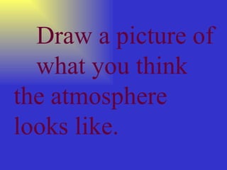 Draw a picture of  what you think  the atmosphere  looks like. 
