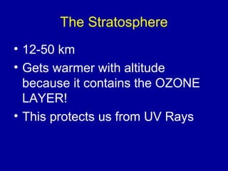 The Stratosphere
• 12-50 km
• Gets warmer with altitude
  because it contains the OZONE
  LAYER!
• This protects us from UV Rays
 