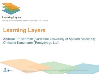 http://Learning-Layers.eu
Learning Layers
Scaling up Technologies for Informal Learning in SME Clusters
Learning Layers
Andreas. P. Schmidt (Karlsruhe University of Applied Sciences)
Christine Kunzmann (Pontydysgu Ltd.)
 