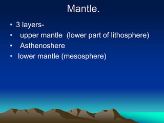 Mantle.
• 3 layers-
• upper mantle (lower part of lithosphere)
• Asthenoshere
• lower mantle (mesosphere)
 