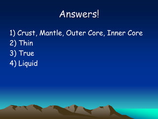 Answers!
1) Crust, Mantle, Outer Core, Inner Core
2) Thin
3) True
4) Liquid
 