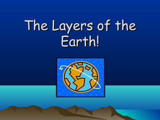 The Layers of theThe Layers of the
Earth!Earth!
 