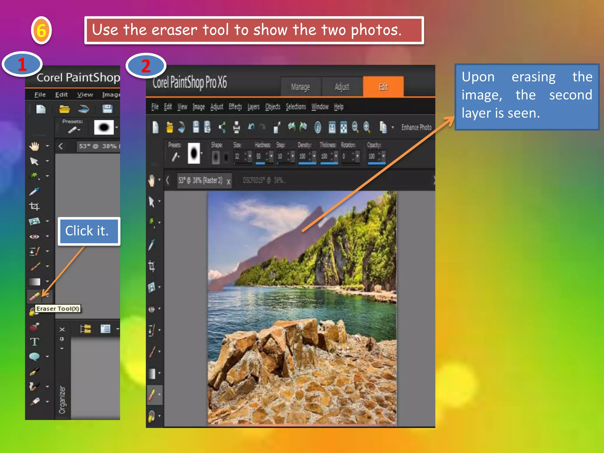 6 Use the eraser tool to show the two photos.
Click it.
Upon erasing the
image, the second
layer is seen.
1 2