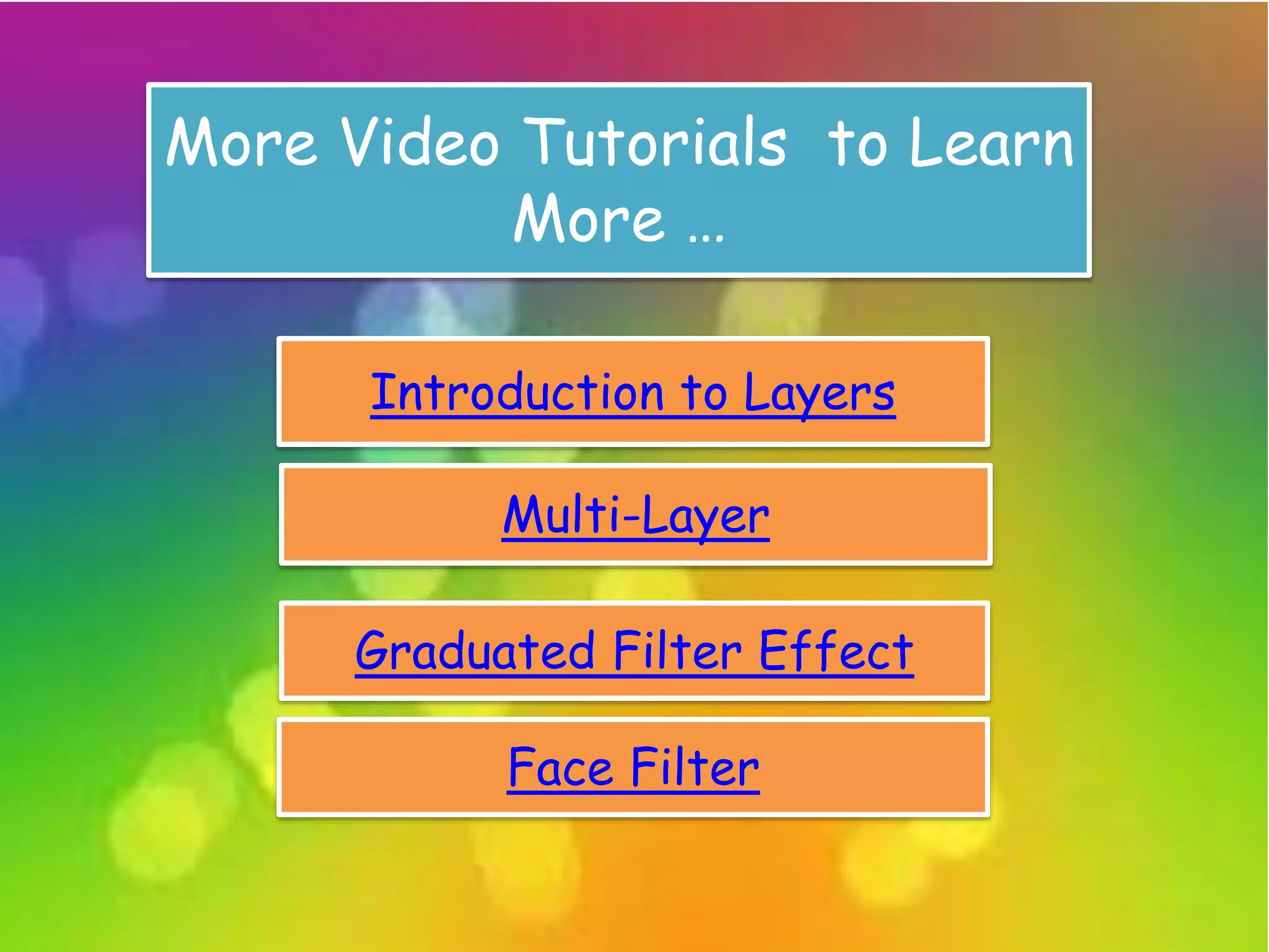 More Video Tutorials to Learn
More …
Introduction to Layers
Multi-Layer
Graduated Filter Effect
Face Filter