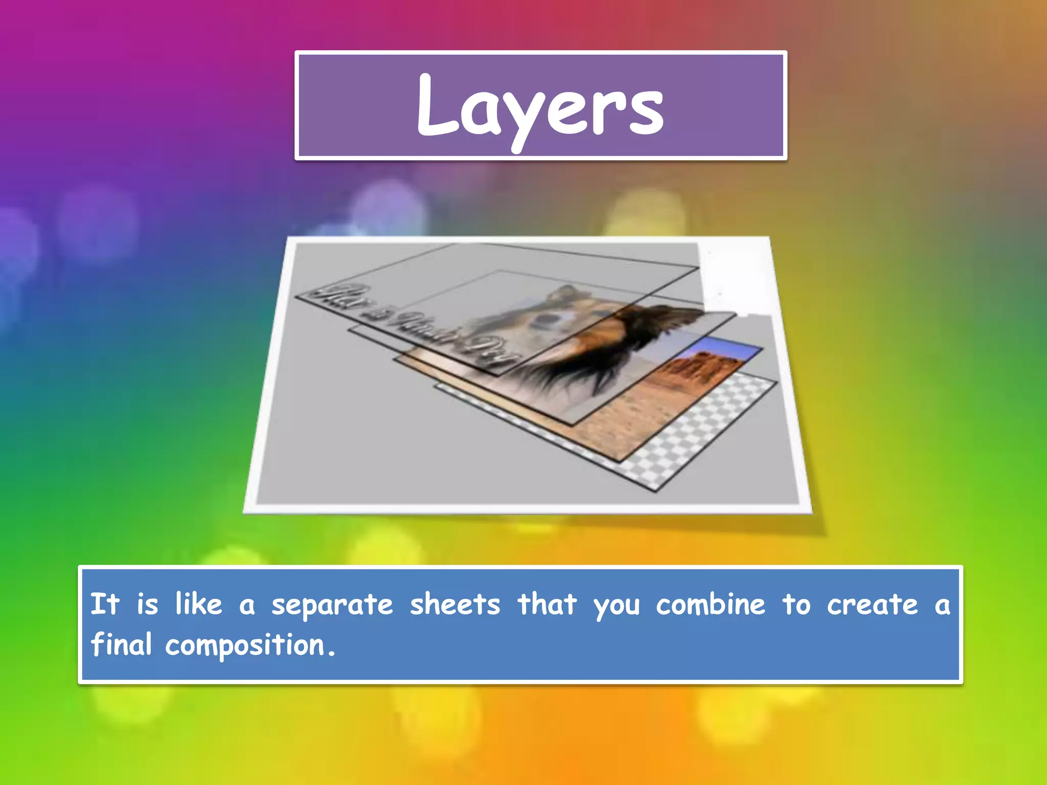 Layers
It is like a separate sheets that you combine to create a
final composition.