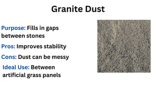 Granite Dust
Purpose: Fills in gaps
between stones
Pros: Improves stability
Cons: Dust can be messy
Ideal Use: Between
artificial grass panels
 
