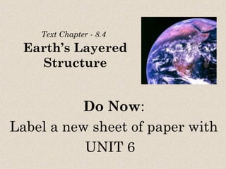 Text Chapter - 8.4
  Earth’s Layered
    Structure


           Do Now:
Label a new sheet of paper with
           UNIT 6
 