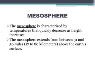 MESOSPHERE
The mesosphere is characterized by
temperatures that quickly decrease as height
increases.
The mesosphere extends from between 31 and
50 miles (17 to 80 kilometers) above the earth's
surface.
 