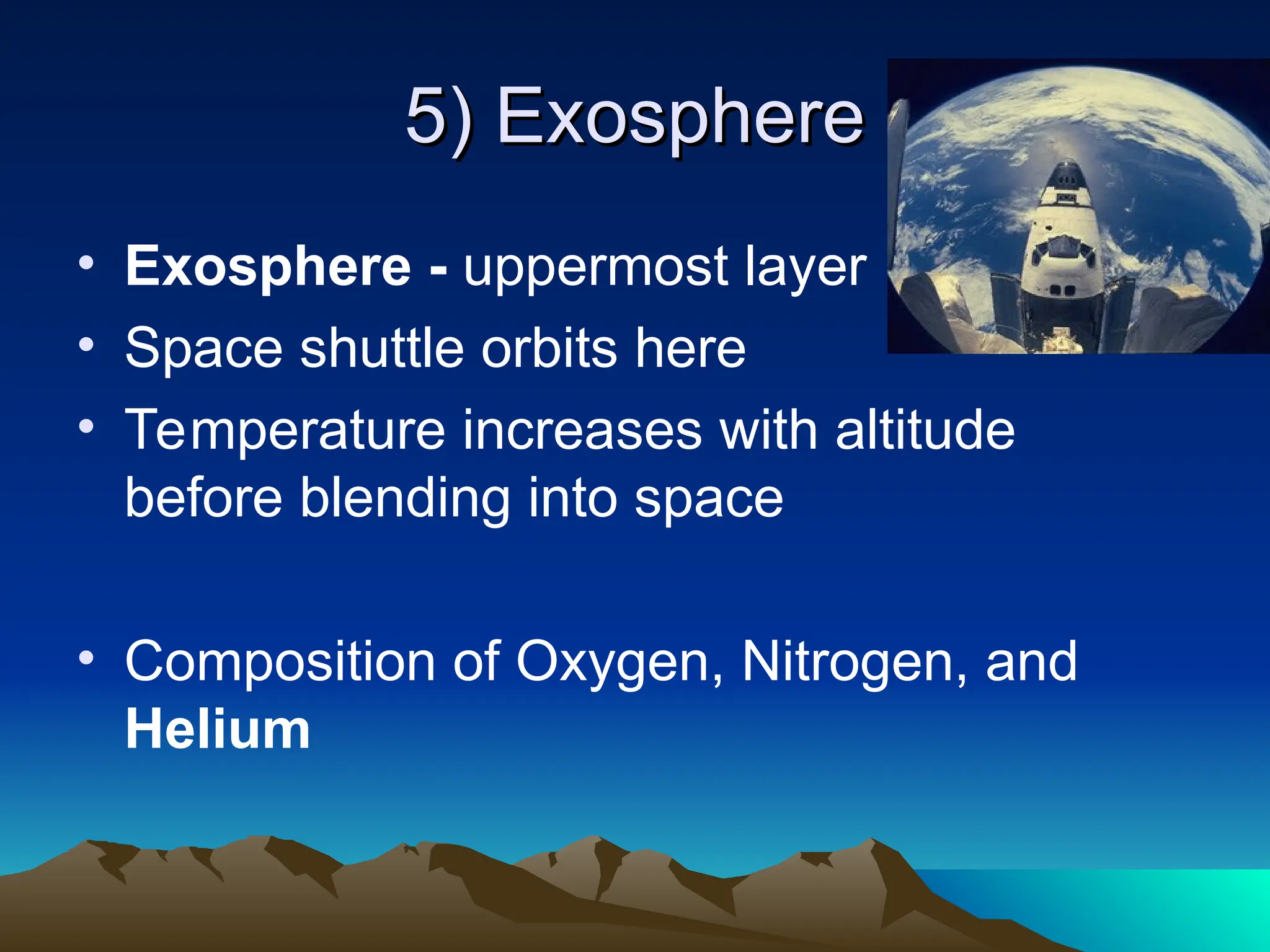 5) Exosphere
5) Exosphere
• Exosphere - uppermost layer
• Space shuttle orbits here
• Temperature increases with altitude
before blending into space
• Composition of Oxygen, Nitrogen, and
Helium
 