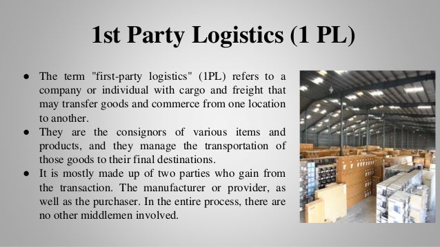 ● The term "first-party logistics" (1PL) refers to a
company or individual with cargo and freight that
may transfer goods and commerce from one location
to another.
● They are the consignors of various items and
products, and they manage the transportation of
those goods to their final destinations.
● It is mostly made up of two parties who gain from
the transaction. The manufacturer or provider, as
well as the purchaser. In the entire process, there are
no other middlemen involved.
1st Party Logistics (1 PL)
 
