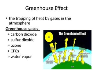 Greenhouse Effect
• the trapping of heat by gases in the
atmosphere
Greenhouse gases
> carbon dioxide
> sulfur dioxide
> ozone
> CFCs
> water vapor
 
