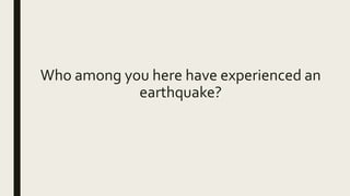 Who among you here have experienced an
earthquake?
 