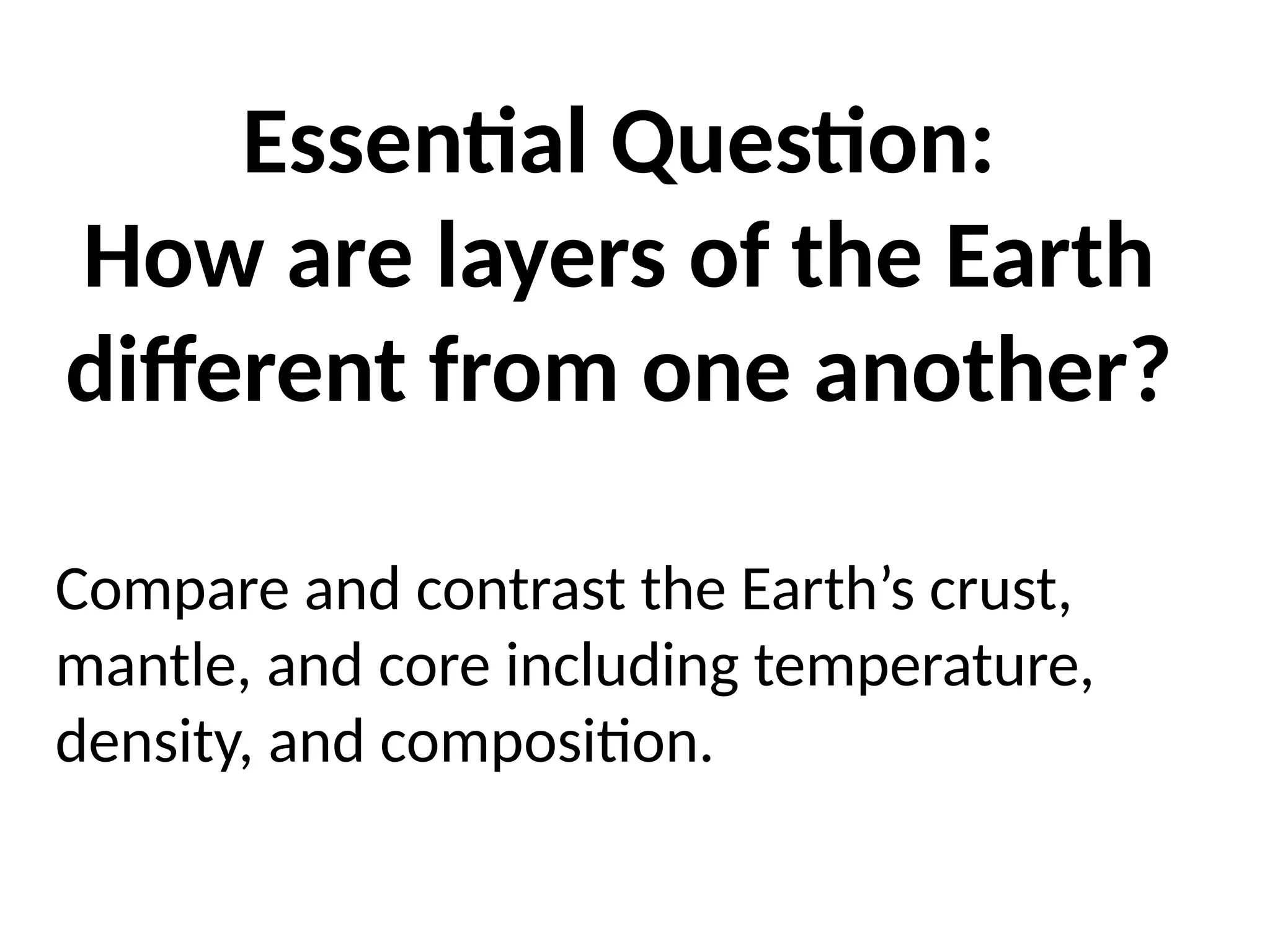 Essential Question:
How are layers of the Earth
different from one another?
Compare and contrast the Earth’s crust,
mantle, and core including temperature,
density, and composition.
 