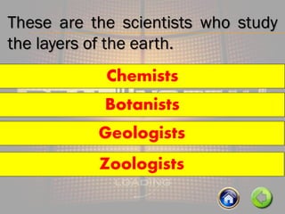 These are the scientists who study
the layers of the earth.
Chemists
Geologists
Botanists
Zoologists
 