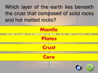 Which layer of the earth lies beneath
the crust that composed of solid rocks
and hot melted rocks?
Plates
Mantle
Core
Crust
 