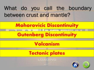What do you call the boundary
between crust and mantle?
Tectonic plates
Mohorovicic Discontinuity
Volcanism
Gutenberg Discontinuity
 