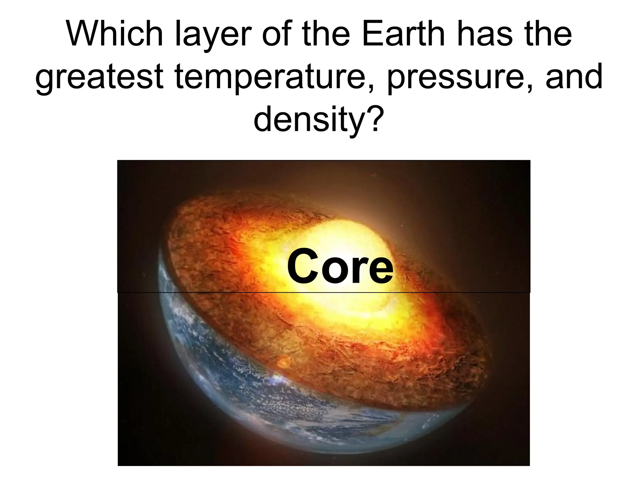 Which layer of the Earth has the
greatest temperature, pressure, and
density?
Core
 