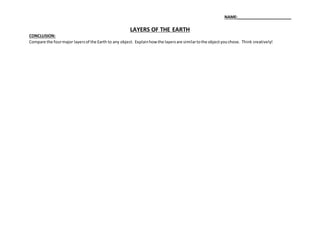 NAME:_________________________
LAYERS OF THE EARTH
CONCLUSION:
Compare the fourmajor layersof the Earth to any object. Explainhowthe layersare similartothe objectyouchose. Think creatively!
 