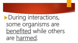 During interactions,
some organisms are
benefited while others
are harmed.
 