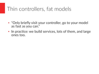 Thin controllers, fat models
● "Only briefly visit your controller, go to your model
as fast as you can."
● In practice: w...