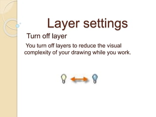 Layer settings
Turn off layer
You turn off layers to reduce the visual
complexity of your drawing while you work.
