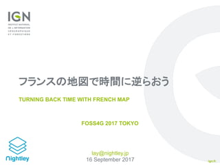 ign.fr
フランスの地図で時間に逆らおう
TURNING BACK TIME WITH FRENCH MAP
FOSS4G 2017 TOKYO
lay@nightley.jp
16 September 2017
 