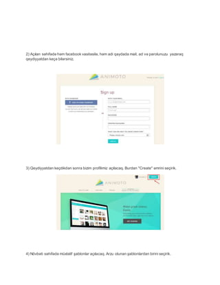 2) Açılan səhifədə həm facebook vasitəsilə, həm adi qaydada mail, ad və parolunuzu yazaraq
qeydiyyatdan keçə bilərsiniz.
3) Qeydiyyatdan keçdikdən sonra bizim profilimiz açılacaq. Burdan "Create" əmrini seçirik.
4) Növbəti səhifədə müxtəlif şablonlar açılacaq. Arzu olunan şablonlardan birini seçirik.
 