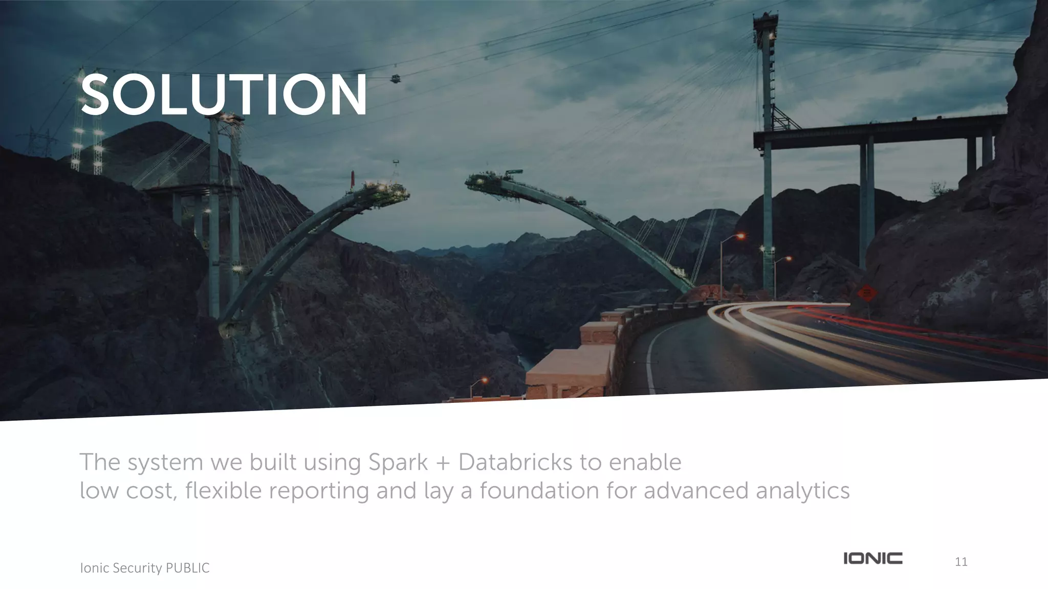 1111
Ionic	Security	PUBLIC
The system we built using Spark + Databricks to enable
low cost, flexible reporting and lay a foundation for advanced analytics
SOLUTION
 