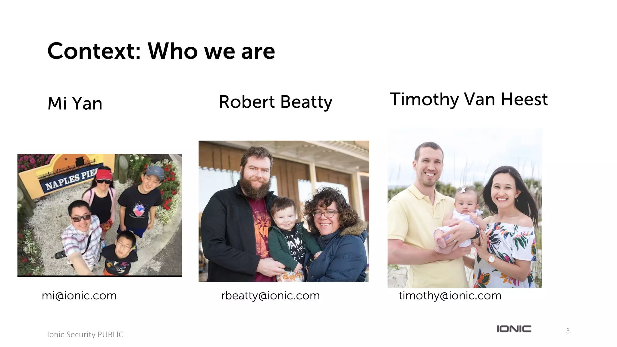 Mi Yan
3
Ionic	Security	PUBLIC
Context: Who we are
Robert Beatty Timothy Van Heest
mi@ionic.com rbeatty@ionic.com timothy@ionic.com
 