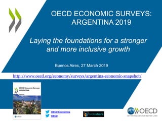 http://www.oecd.org/economy/surveys/argentina-economic-snapshot/
OECD
OECD Economics
OECD ECONOMIC SURVEYS:
ARGENTINA 2019
Laying the foundations for a stronger
and more inclusive growth
Buenos Aires, 27 March 2019
 