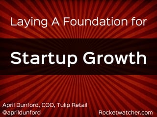 Laying A Foundation for 
Startup Growth 
April Dunford, COO, Tulip Retail 
@aprildunford Rocketwatcher.com 
 