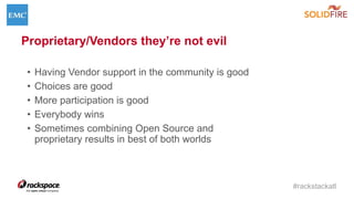 #rackstackatl
Proprietary/Vendors they’re not evil
• Having Vendor support in the community is good
• Choices are good
• More participation is good
• Everybody wins
• Sometimes combining Open Source and
proprietary results in best of both worlds
 