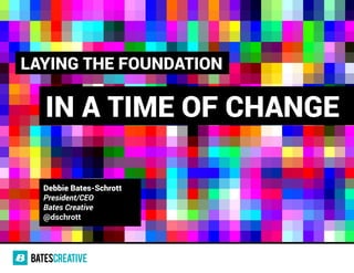 IN A TIME OF CHANGE
LAYING THE FOUNDATION
Debbie Bates-Schrott
President/CEO
Bates Creative
@dschrott
 