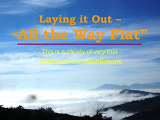 Laying it Out –
“All the Way Flat”
This is a variety of very true
Schizophrenic Meditations
 