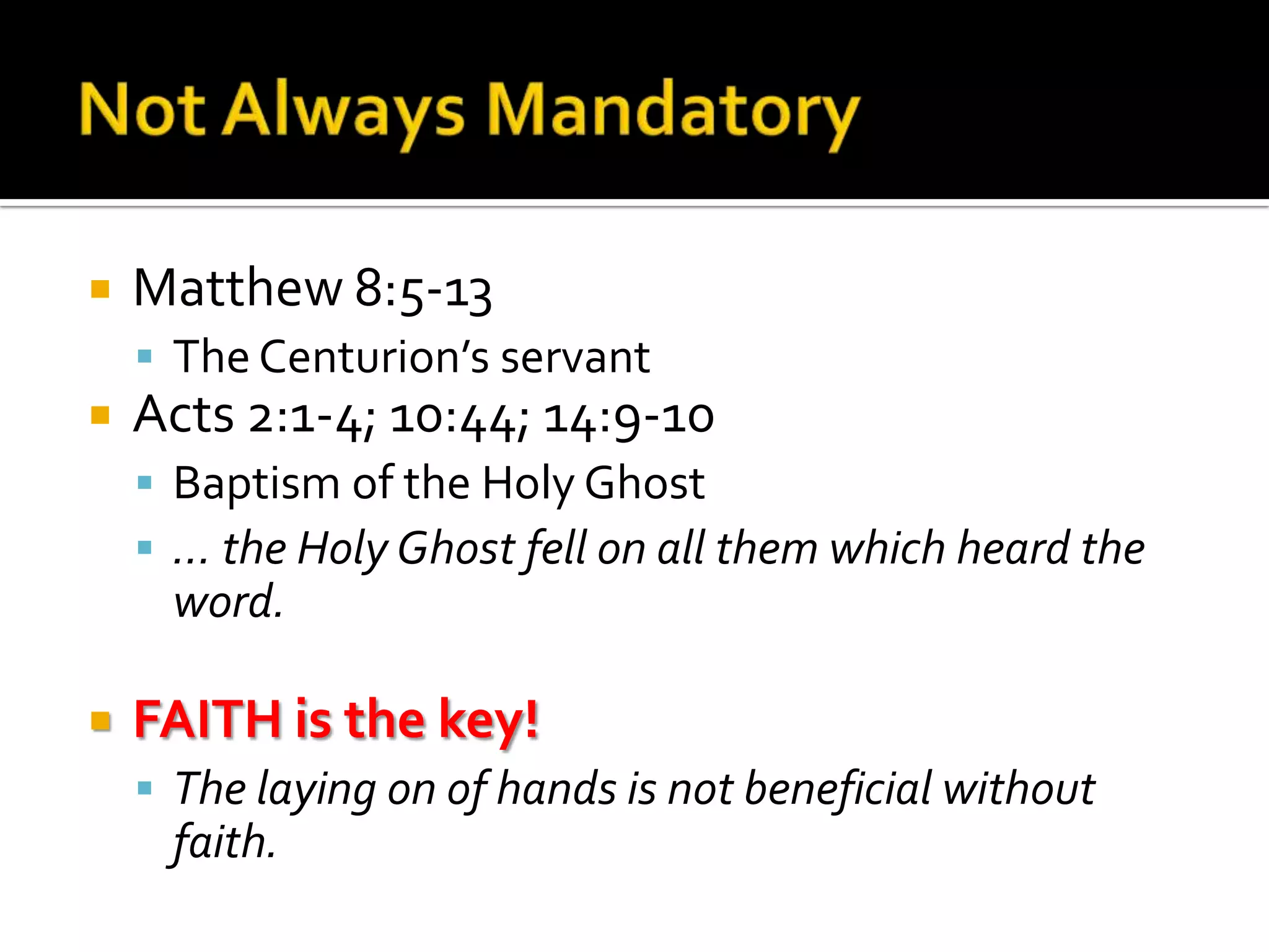 Not Always MandatoryMatthew 8:5-13The Centurion’s servantActs 2:1-4; 10:44; 14:9-10Baptism of the Holy Ghost… the Holy Ghost fell on all them which heard the word.FAITH is the key!The laying on of hands is not beneficial without faith.