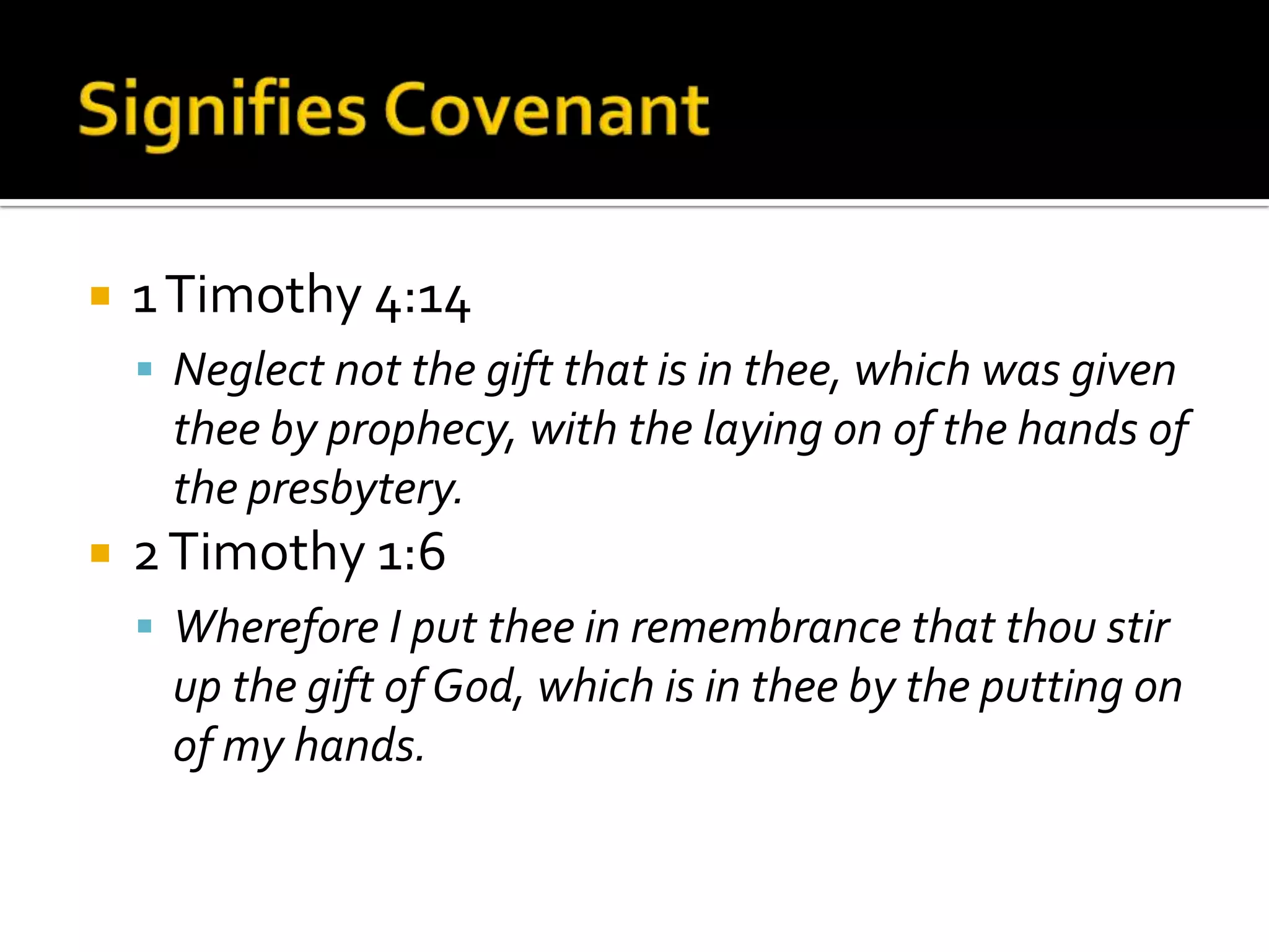 Signifies Covenant1 Timothy 4:14Neglect not the gift that is in thee, which was given thee by prophecy, with the laying on of the hands of the presbytery.2 Timothy 1:6Wherefore I put thee in remembrance that thou stir up the gift of God, which is in thee by the putting on of my hands.