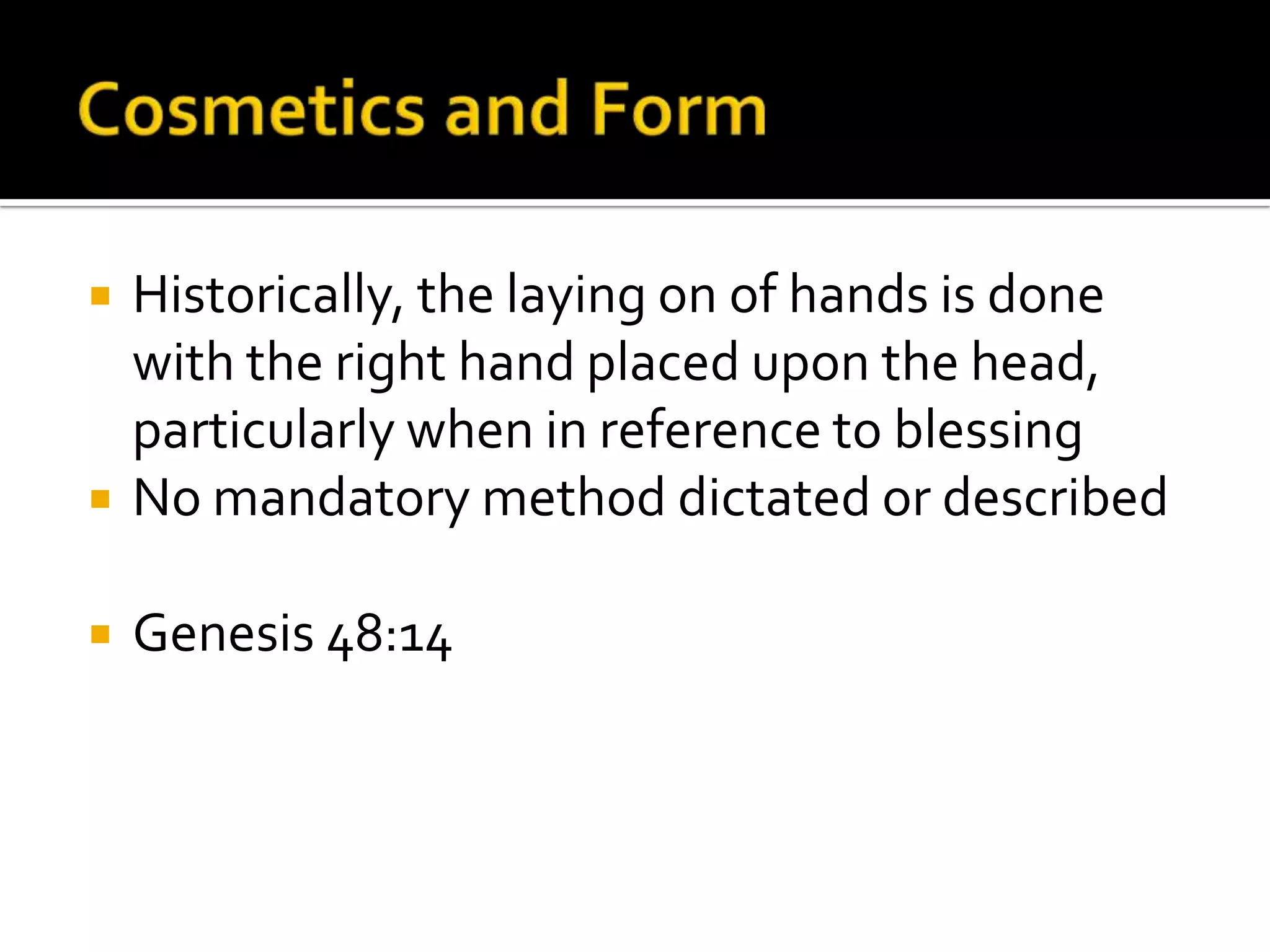Cosmetics and FormHistorically, the laying on of hands is done with the right hand placed upon the head, particularly when in reference to blessingNo mandatory method dictated or describedGenesis 48:14
