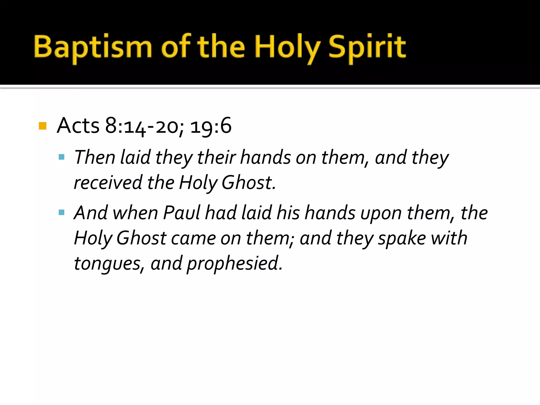 Baptism of the Holy SpiritActs 8:14-20; 19:6Then laid they their hands on them, and they received the Holy Ghost.And when Paul had laid his hands upon them, the Holy Ghost came on them; and they spake with tongues, and prophesied.