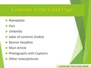 Contents of the Front Page
 Nameplate
 Ears
 Umbrella
 table of contents (index)
 Banner Headline
 Main Article
 Photographs with Captions
 Other news/pictures
LAYING OUT THE SCHOOL PAPER
 