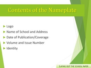 Contents of the Nameplate
 Logo
 Name of School and Address
 Date of Publication/Coverage
 Volume and Issue Number
 Identity
LAYING OUT THE SCHOOL PAPER
 