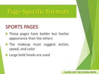 Page-Specific Formats
SPORTS PAGES
 These pages have bolder but livelier
appearance than the others
 The makeup must suggest action,
speed, and color
 Large bold heads are used
LAYING OUT THE SCHOOL PAPER
 
