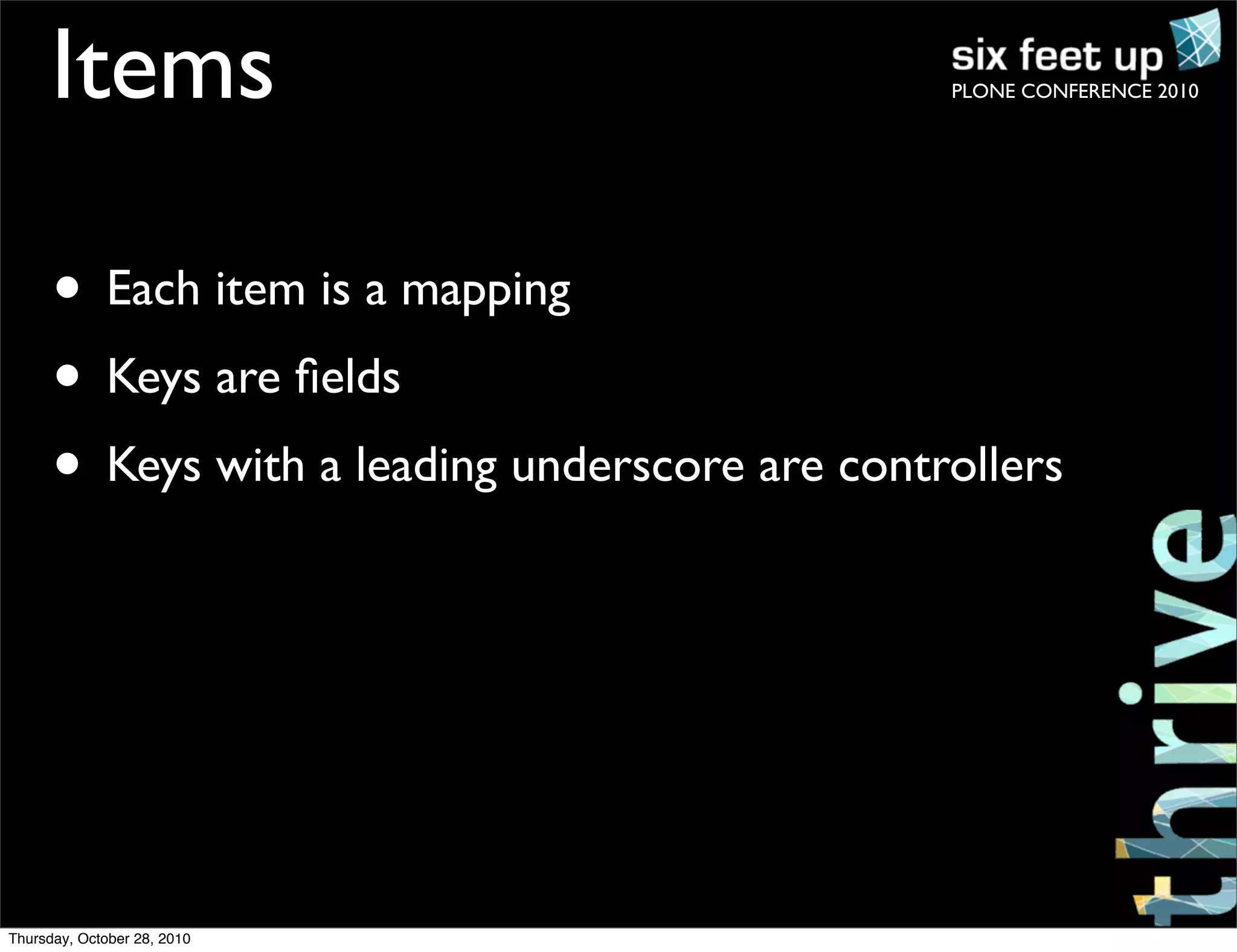 PLONE CONFERENCE 2010Items
• Each item is a mapping
• Keys are ﬁelds
• Keys with a leading underscore are controllers
Thursday, October 28, 2010
 