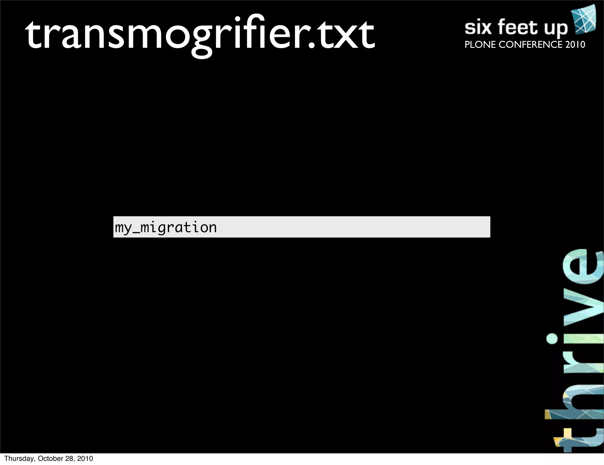 PLONE CONFERENCE 2010transmogriﬁer.txt
my_migration
Thursday, October 28, 2010
 