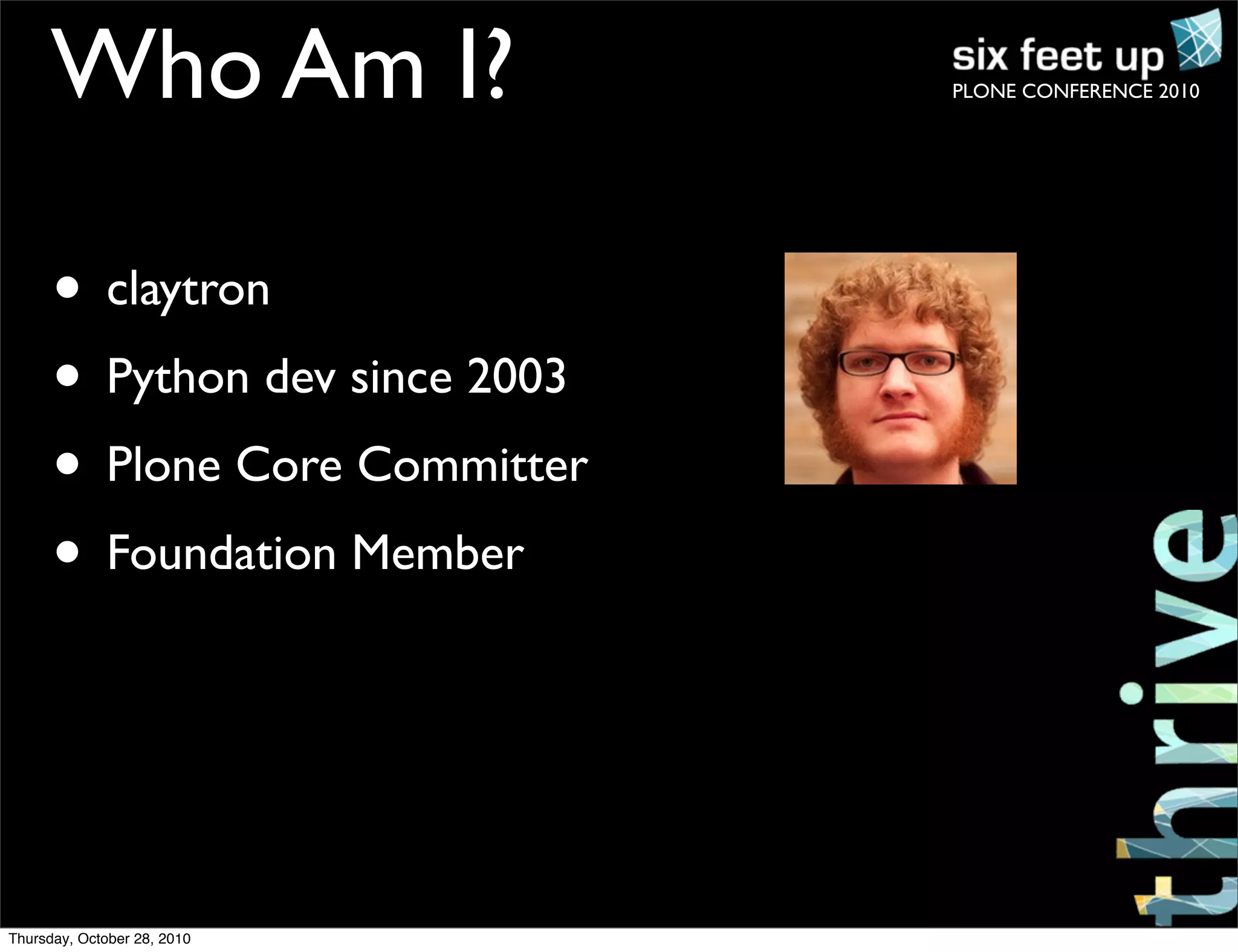 PLONE CONFERENCE 2010Who Am I?
• claytron
• Python dev since 2003
• Plone Core Committer
• Foundation Member
Thursday, October 28, 2010
 