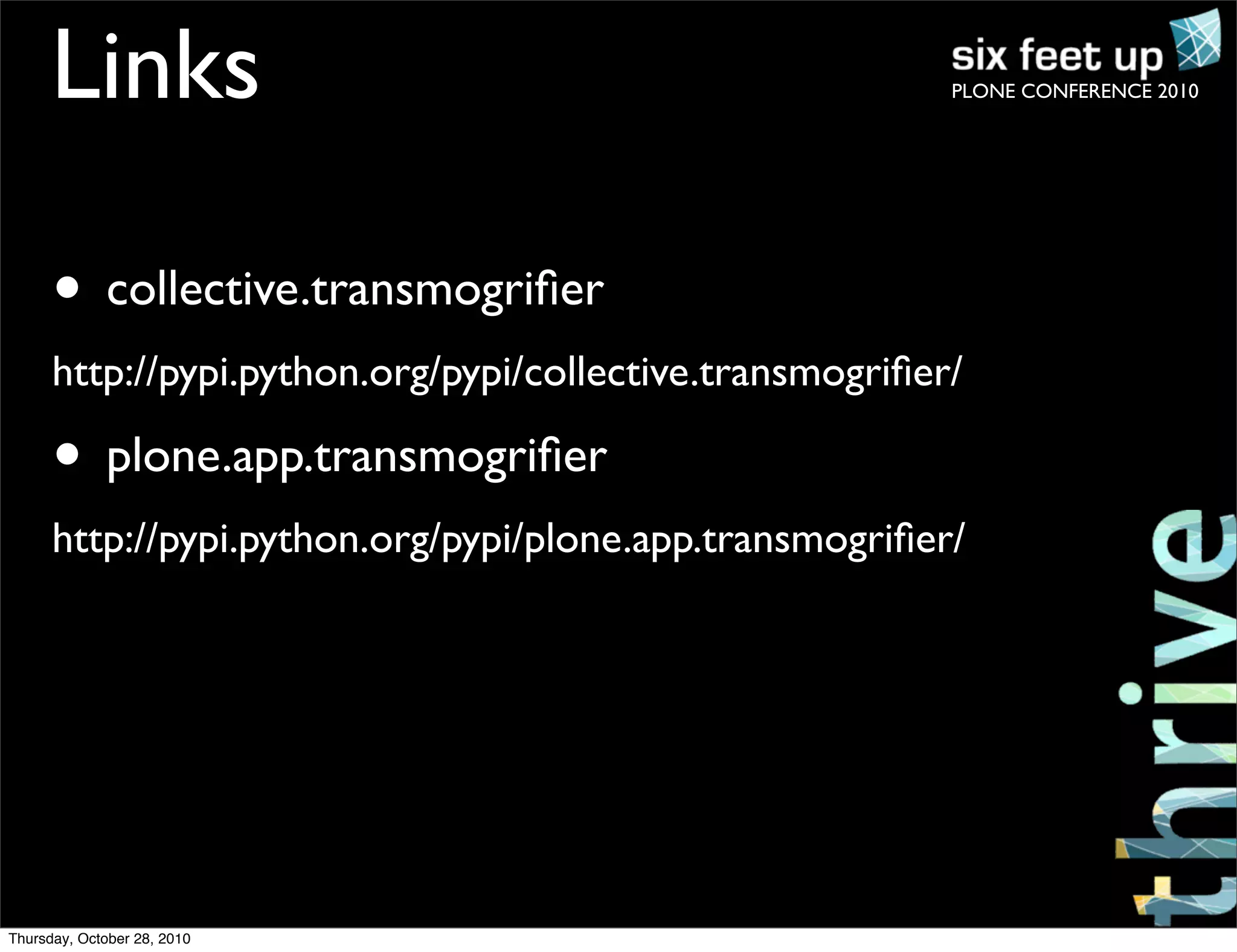 PLONE CONFERENCE 2010Links
• collective.transmogriﬁer
http://pypi.python.org/pypi/collective.transmogriﬁer/
• plone.app.transmogriﬁer
http://pypi.python.org/pypi/plone.app.transmogriﬁer/
Thursday, October 28, 2010
 