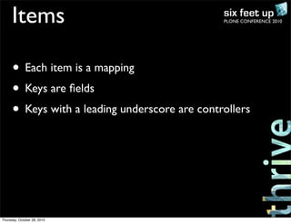 PLONE CONFERENCE 2010Items
• Each item is a mapping
• Keys are ﬁelds
• Keys with a leading underscore are controllers
Thursday, October 28, 2010
 