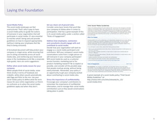 Laying the Foundation 
Social Media Policy 
The social media landscape can feel 
unstructured. That’s why it pays to have 
a social media policy to guide the actions 
of everyone in your organization that will 
participate in social media. It’s also essential 
to monitor what’s being said and provide 
guidelines on how to respond appropriately 
(without making your employees feel like 
they’re being censored). 
A formalized document will help protect your 
company in a legal sense, while ensuring that 
you’re acting consistently across all social 
media sites, and reinforcing your brand and 
value in the marketplace (a bit like a corporate 
style guide). Here are some suggestions: 
Define what social media means for your 
company. 
When people think of social media, some 
think strictly in terms of Facebook and 
LinkedIn, while others would automatically 
add Digg and Flickr to the mix. Use your 
social media policy to define what the term 
means for your entire organization so there’s 
no confusion as to when the social media 
guidelines apply and when they don’t. 
Set up a basic set of ground rules. 
Consider some basic tenets that you’d like 
your company to follow when it comes to 
participation. Intel has a great example of this 
in its social media policy under a section called 
“Rules of Engagement”. 
Address how employees, contractors 
and consultants should engage with and 
contribute to social media. 
Decide how your organization will want to 
engage as a social media participant and 
contributor. Will your company’s social media 
conversations come from a single person or 
will everyone in your company participate? 
Will social media be used as a customer 
service function, marketing tool or for 
product marketing research? Be as explicit as 
possible, and consider all the possible ways 
that people could go wrong, without being 
overly dramatic. Remember, your policy is 
an opportunity to get your company excited 
about contributing to social media sites. 
Stress the importance of confidentiality. 
Encourage your company’s contributors to 
remember the importance of confidential 
information, and to manage their social media 
contributions just as they would conversations 
taking place in public. 
A great example of a social media policy (“Intel Social 
Media Guidelines” at: 
http://www.intel.com/sites/sitewide/en_US/ 
social-media.htm) 
© 2012 Marketo, Inc. All rights reserved. 6 
 