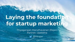Laying the foundation
for startup marketing
Thiyagarajan Maruthavanan (Rajan)
Partner, Upekkha
@mtrajan
 