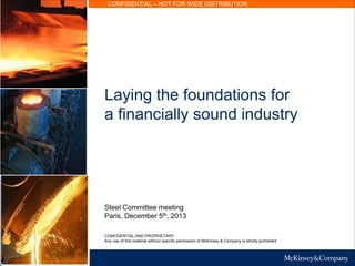 CONFIDENTIAL – NOT FOR WIDE DISTRIBUTION
Laying the foundations for
a financially sound industry
Steel Committee meeting
Paris, December 5th, 2013
CONFIDENTIAL AND PROPRIETARY
Any use of this material without specific permission of McKinsey & Company is strictly prohibited
 